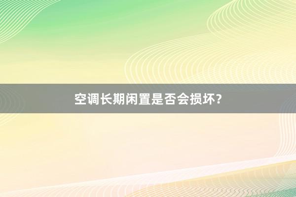 空调长期闲置是否会损坏？