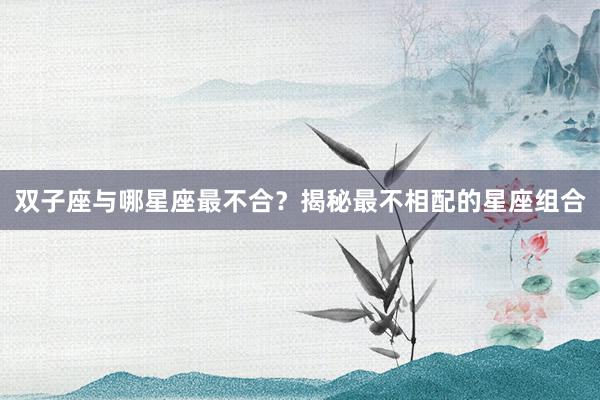 双子座与哪星座最不合？揭秘最不相配的星座组合