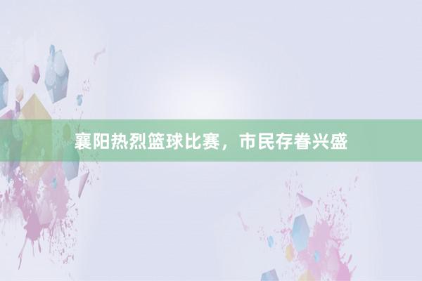 襄阳热烈篮球比赛，市民存眷兴盛